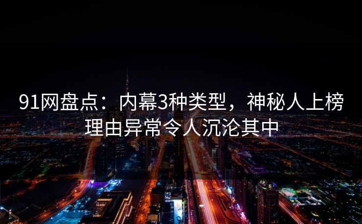 91网盘点：内幕3种类型，神秘人上榜理由异常令人沉沦其中