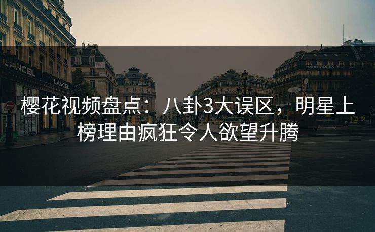 樱花视频盘点：八卦3大误区，明星上榜理由疯狂令人欲望升腾