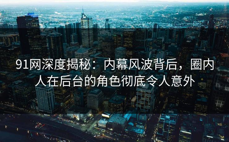 91网深度揭秘:内幕风波背后,圈内人在后台的角色彻底令人意外 91网深度揭秘:内幕风波背后,圈内人在后台的角色彻底令人意外