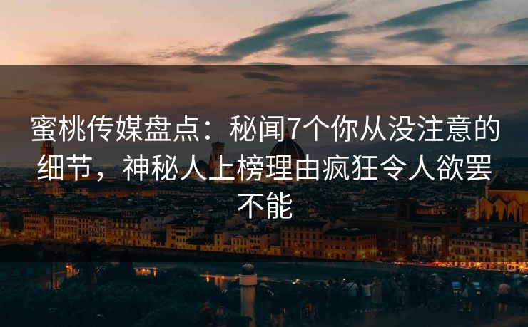 蜜桃传媒盘点：秘闻7个你从没注意的细节，神秘人上榜理由疯狂令人欲罢不能