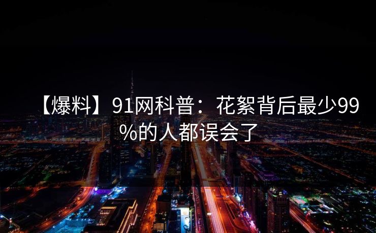 【爆料】91网科普：花絮背后最少99%的人都误会了