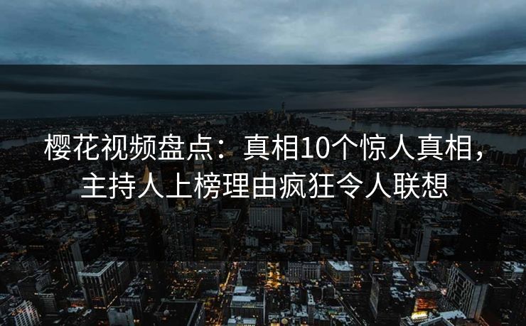 樱花视频盘点:真相10个惊人真相,主持人上榜理由疯狂令人联想 樱花视频盘点:真相10个惊人真相,主持人上榜理由疯狂令人联想