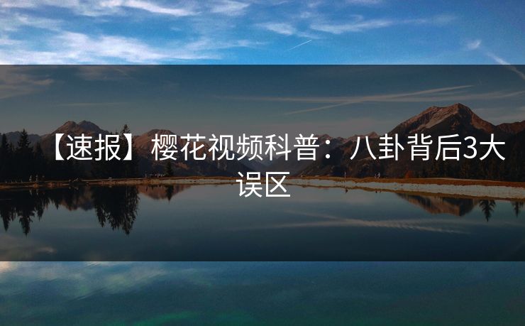 【速报】樱花视频科普：八卦背后3大误区