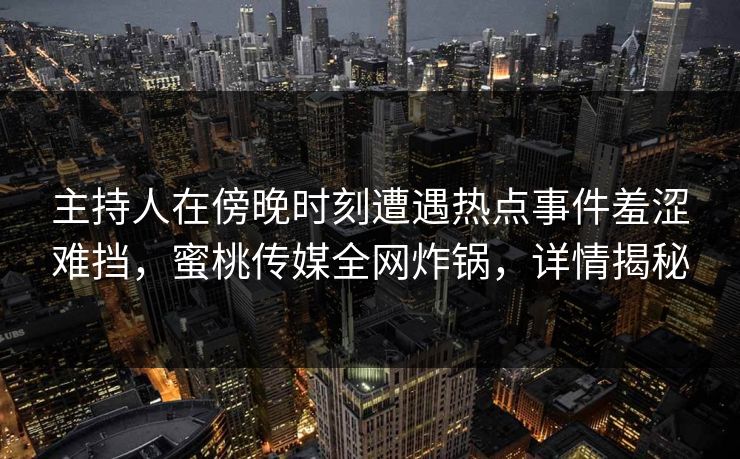 主持人在傍晚时刻遭遇热点事件羞涩难挡，蜜桃传媒全网炸锅，详情揭秘
