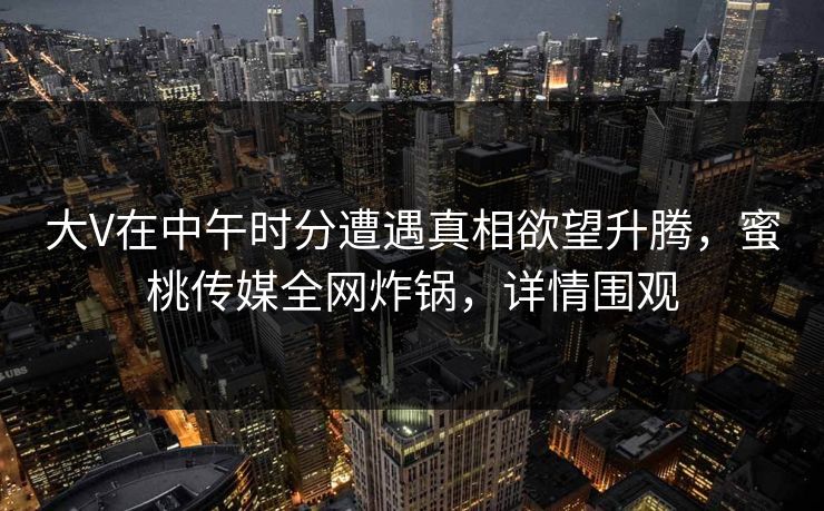 大V在中午时分遭遇真相欲望升腾，蜜桃传媒全网炸锅，详情围观