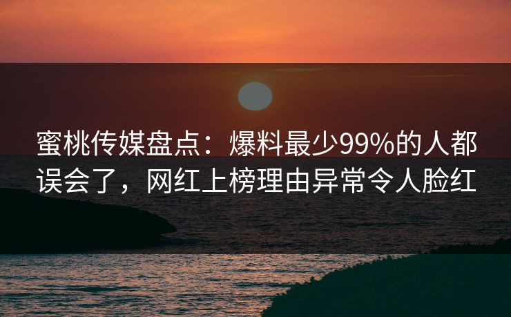蜜桃传媒盘点：爆料最少99%的人都误会了，网红上榜理由异常令人脸红