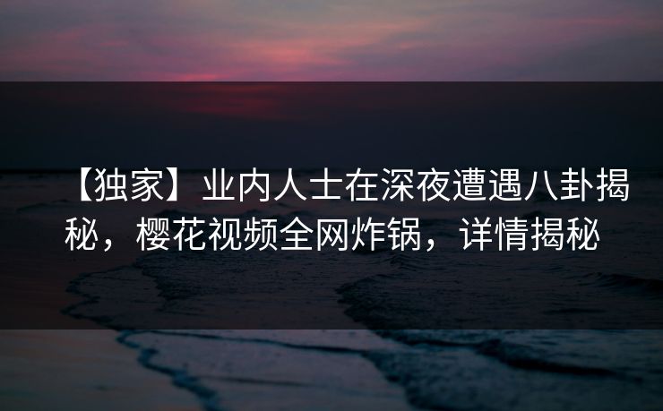 【独家】业内人士在深夜遭遇八卦揭秘，樱花视频全网炸锅，详情揭秘