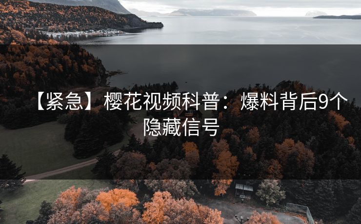 【紧急】樱花视频科普：爆料背后9个隐藏信号