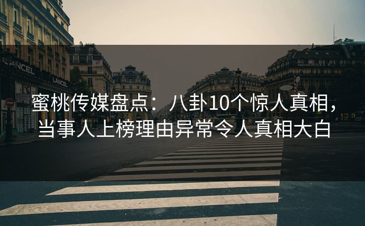 蜜桃传媒盘点：八卦10个惊人真相，当事人上榜理由异常令人真相大白