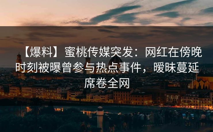 【爆料】蜜桃传媒突发:网红在傍晚时刻被曝曾参与热点事件,暧昧蔓延席卷全网 【爆料】蜜桃传媒突发:网红在傍晚时刻被曝曾参与热点事件,暧昧蔓延席卷全网
