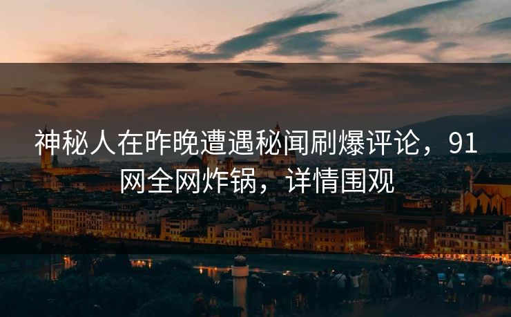 神秘人在昨晚遭遇秘闻刷爆评论,91网全网炸锅,详情围观 神秘人在昨晚遭遇秘闻刷爆评论,91网全网炸锅,详情围观