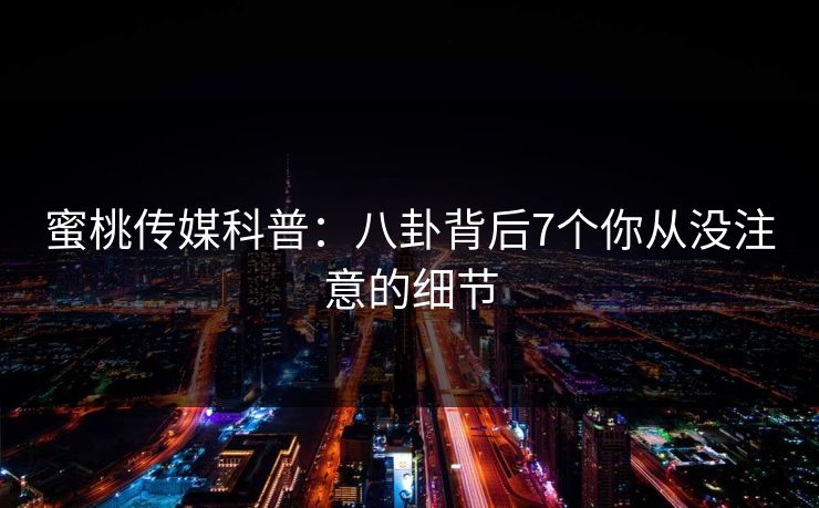 蜜桃传媒科普:八卦背后7个你从没注意的细节 蜜桃传媒科普:八卦背后7个你从没注意的细节