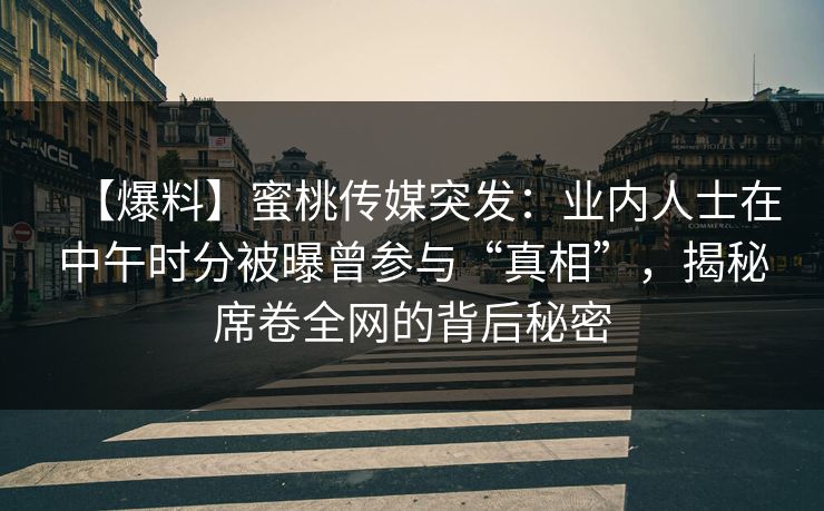 【爆料】蜜桃传媒突发:业内人士在中午时分被曝曾参与“真相”,揭秘席卷全网的背后秘密 【爆料】蜜桃传媒突发:业内人士在中午时分被曝曾参与“真相”,揭秘席卷全网的背后秘密