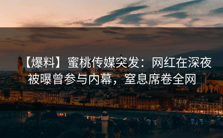 【爆料】蜜桃传媒突发：网红在深夜被曝曾参与内幕，窒息席卷全网