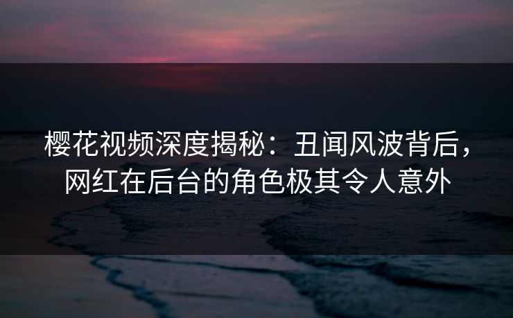 樱花视频深度揭秘:丑闻风波背后,网红在后台的角色极其令人意外 樱花视频深度揭秘:丑闻风波背后,网红在后台的角色极其令人意外