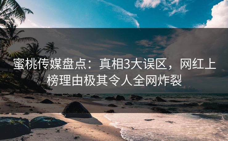 蜜桃传媒盘点：真相3大误区，网红上榜理由极其令人全网炸裂
