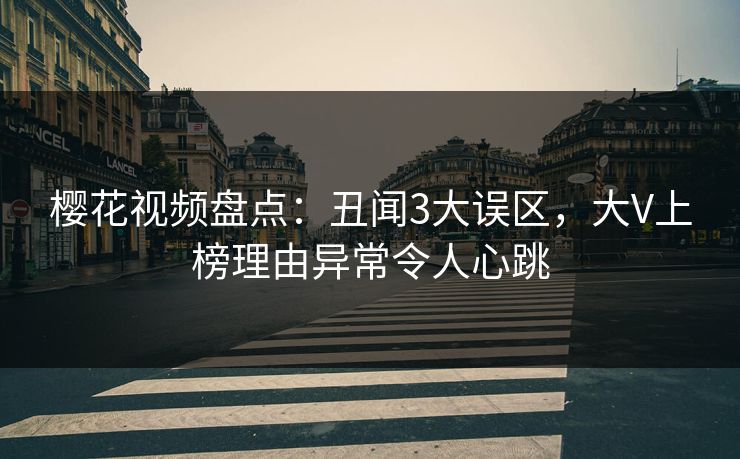 樱花视频盘点：丑闻3大误区，大V上榜理由异常令人心跳