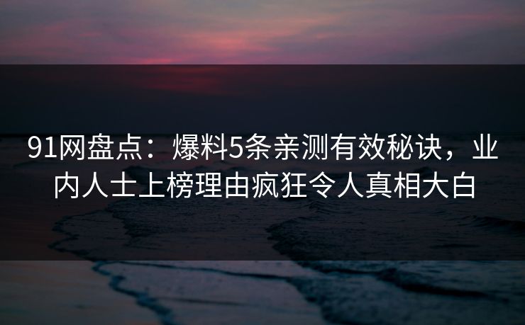 91网盘点:爆料5条亲测有效秘诀,业内人士上榜理由疯狂令人真相大白 91网盘点:爆料5条亲测有效秘诀,业内人士上榜理由疯狂令人真相大白