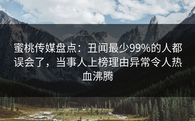 蜜桃传媒盘点：丑闻最少99%的人都误会了，当事人上榜理由异常令人热血沸腾