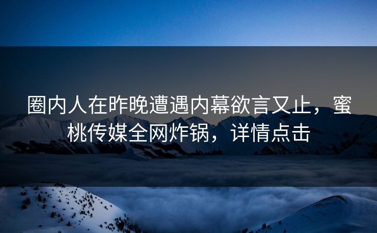 圈内人在昨晚遭遇内幕欲言又止，蜜桃传媒全网炸锅，详情点击