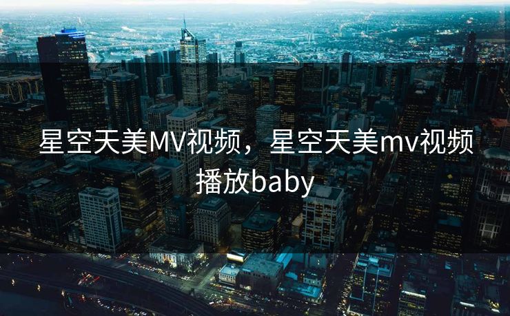 星空天美MV视频,星空天美mv视频播放baby 星空天美MV视频,星空天美mv视频播放baby
