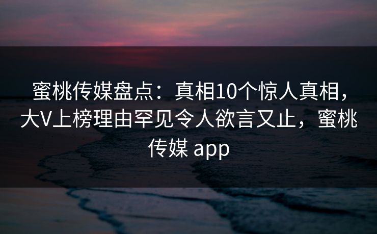 蜜桃传媒盘点：真相10个惊人真相，大V上榜理由罕见令人欲言又止，蜜桃传媒 app