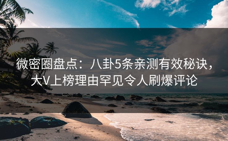 微密圈盘点:八卦5条亲测有效秘诀,大V上榜理由罕见令人刷爆评论 微密圈盘点:八卦5条亲测有效秘诀,大V上榜理由罕见令人刷爆评论