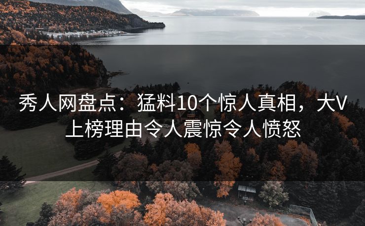 秀人网盘点：猛料10个惊人真相，大V上榜理由令人震惊令人愤怒