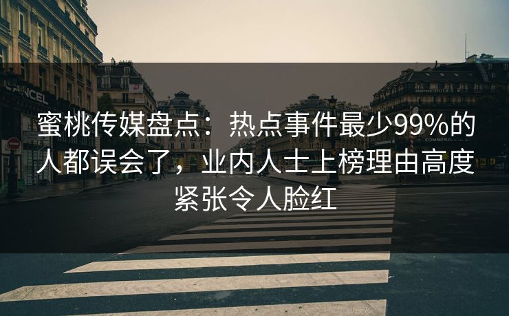 蜜桃传媒盘点:热点事件最少99%的人都误会了,业内人士上榜理由高度紧张令人脸红 蜜桃传媒盘点:热点事件最少99%的人都误会了,业内人士上榜理由高度紧张令人脸红