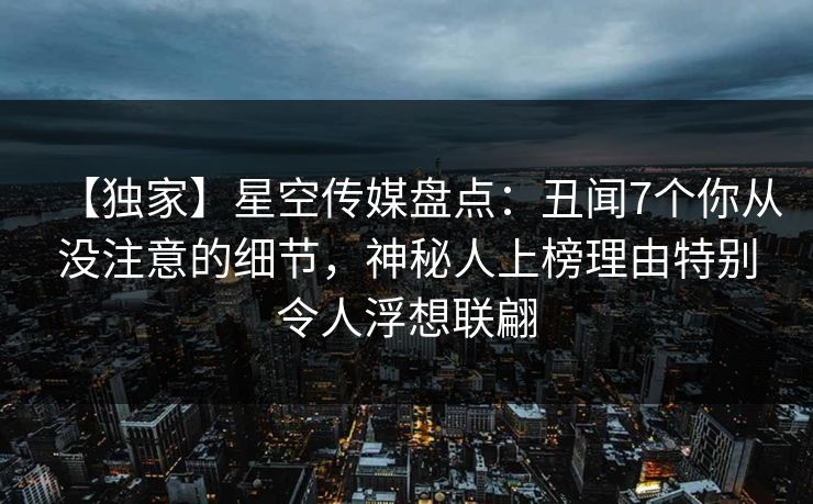 【独家】星空传媒盘点：丑闻7个你从没注意的细节，神秘人上榜理由特别令人浮想联翩