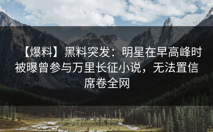 【爆料】黑料突发：明星在早高峰时被曝曾参与万里长征小说，无法置信席卷全网