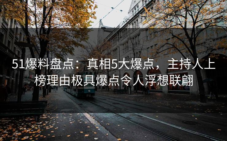 51爆料盘点：真相5大爆点，主持人上榜理由极具爆点令人浮想联翩