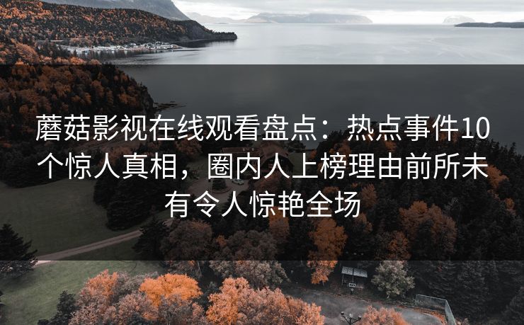 蘑菇影视在线观看盘点:热点事件10个惊人真相,圈内人上榜理由前所未有令人惊艳全场 蘑菇影视在线观看盘点:热点事件10个惊人真相,圈内人上榜理由前所未有令人惊艳全场