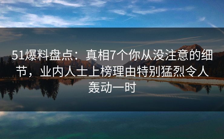 51爆料盘点:真相7个你从没注意的细节,业内人士上榜理由特别猛烈令人轰动一时 51爆料盘点:真相7个你从没注意的细节,业内人士上榜理由特别猛烈令人轰动一时