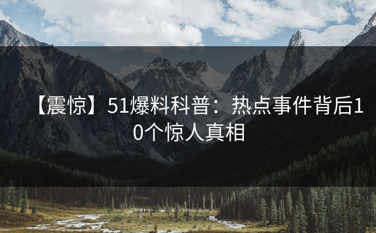 【震惊】51爆料科普:热点事件背后10个惊人真相 【震惊】51爆料科普:热点事件背后10个惊人真相