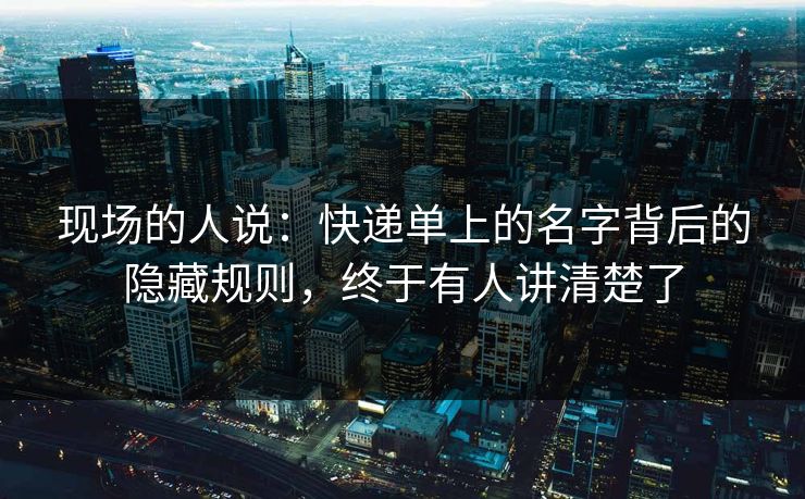 现场的人说：快递单上的名字背后的隐藏规则，终于有人讲清楚了
