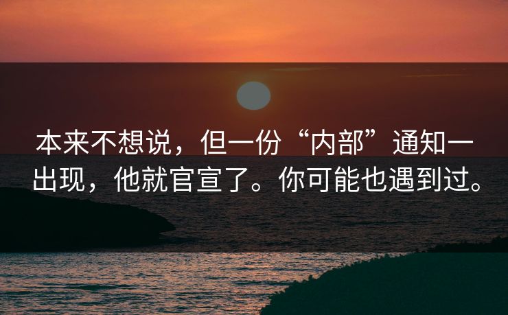 本来不想说，但一份“内部”通知一出现，他就官宣了。你可能也遇到过。