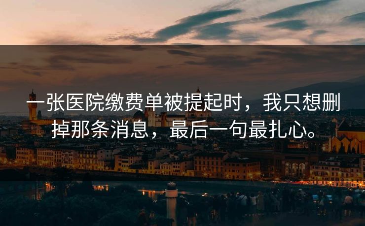 一张医院缴费单被提起时,我只想删掉那条消息,最后一句最扎心。 一张医院缴费单被提起时,我只想删掉那条消息,最后一句最扎心。