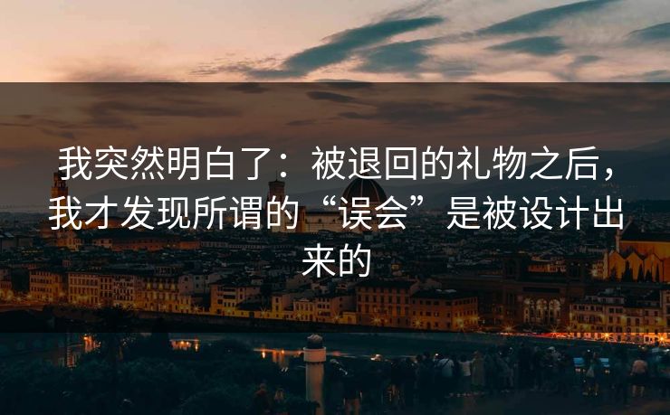 我突然明白了：被退回的礼物之后，我才发现所谓的“误会”是被设计出来的