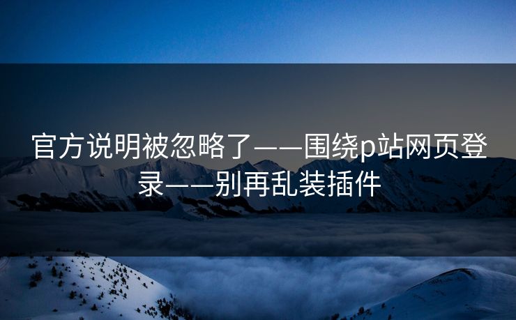 官方说明被忽略了——围绕p站网页登录——别再乱装插件
