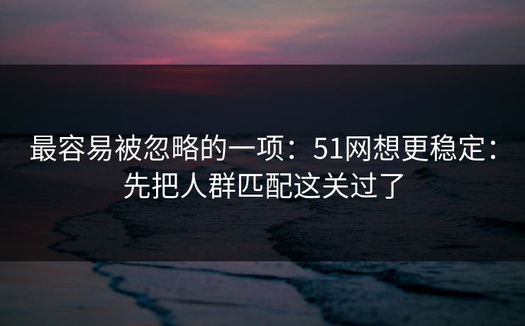 最容易被忽略的一项：51网想更稳定：先把人群匹配这关过了