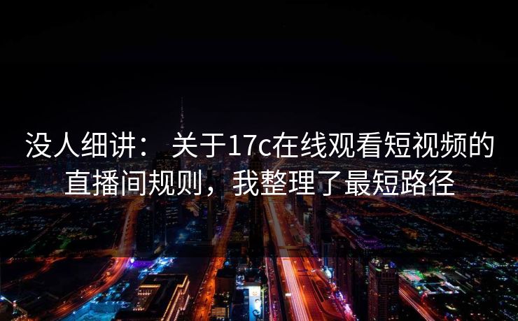 没人细讲: 关于17c在线观看短视频的直播间规则,我整理了最短路径 没人细讲: 关于17c在线观看短视频的直播间规则,我整理了最短路径