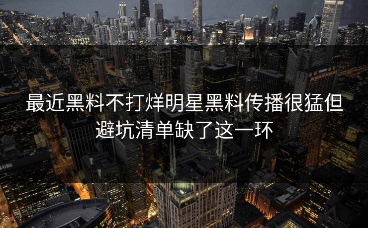 最近黑料不打烊明星黑料传播很猛但避坑清单缺了这一环