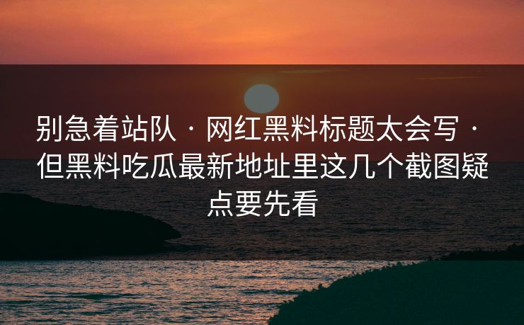 别急着站队 · 网红黑料标题太会写 · 但黑料吃瓜最新地址里这几个截图疑点要先看