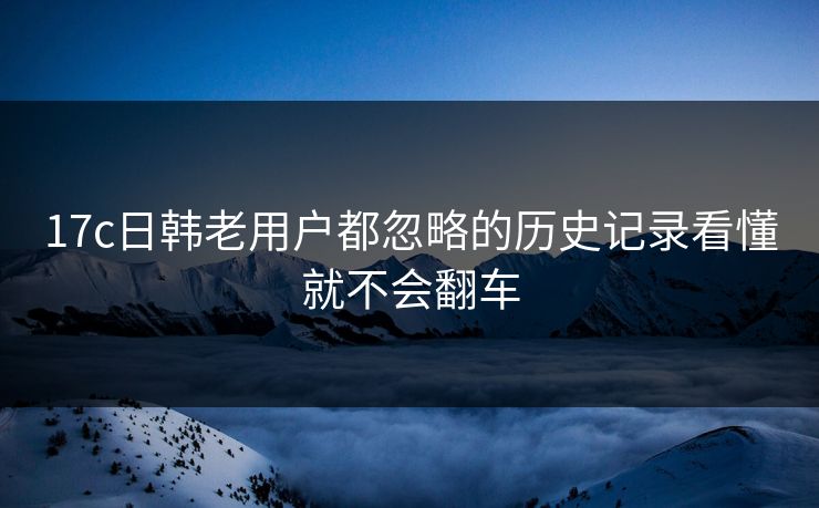 17c日韩老用户都忽略的历史记录看懂就不会翻车 17c日韩老用户都忽略的历史记录看懂就不会翻车