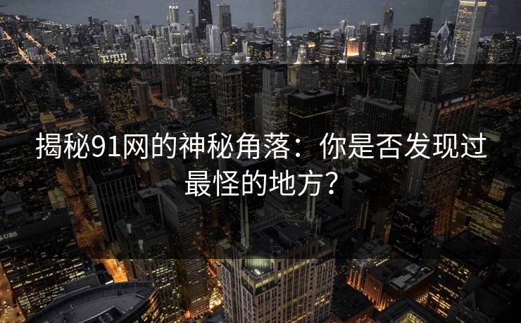 揭秘91网的神秘角落：你是否发现过最怪的地方？