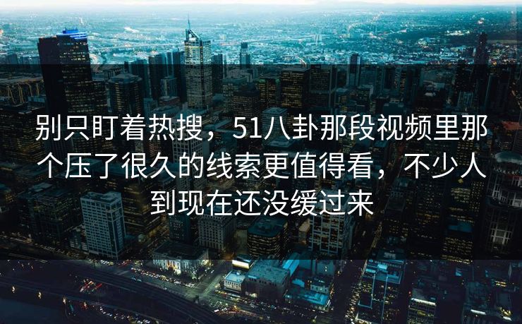 别只盯着热搜，51八卦那段视频里那个压了很久的线索更值得看，不少人到现在还没缓过来