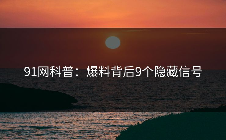 91网科普:爆料背后9个隐藏信号 91网科普:爆料背后9个隐藏信号