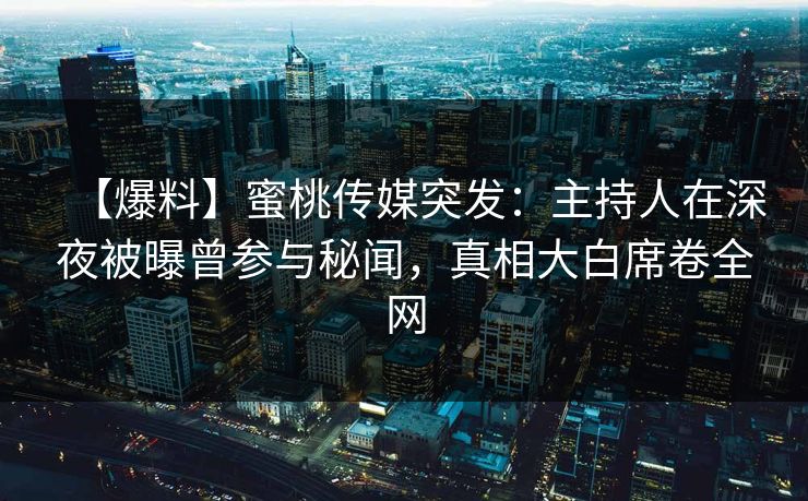 【爆料】蜜桃传媒突发:主持人在深夜被曝曾参与秘闻,真相大白席卷全网 【爆料】蜜桃传媒突发:主持人在深夜被曝曾参与秘闻,真相大白席卷全网