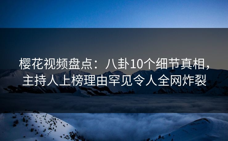 樱花视频盘点：八卦10个细节真相，主持人上榜理由罕见令人全网炸裂